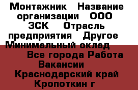 Монтажник › Название организации ­ ООО "ЗСК" › Отрасль предприятия ­ Другое › Минимальный оклад ­ 80 000 - Все города Работа » Вакансии   . Краснодарский край,Кропоткин г.